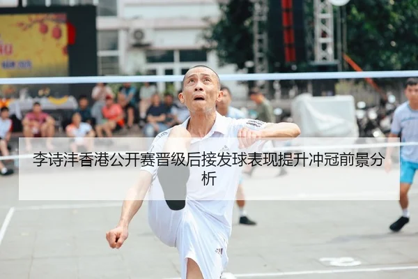 李诗沣香港公开赛晋级后接发球表现提升冲冠前景分析 | kaiyun