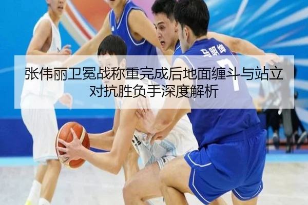 张伟丽卫冕战称重完成后地面缠斗与站立对抗胜负手深度解析 | kaiyun
