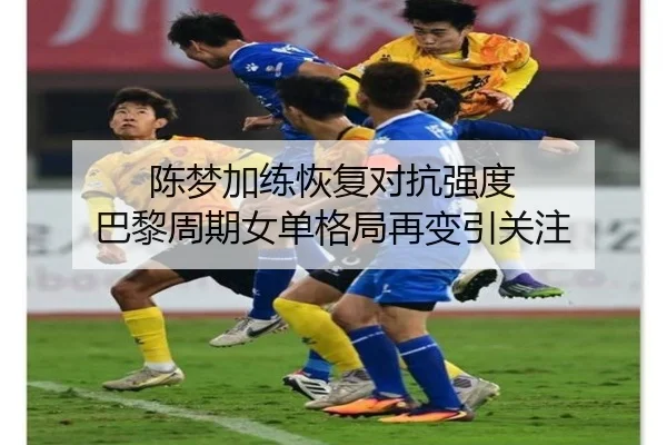 陈梦加练恢复对抗强度 巴黎周期女单格局再变引关注 - kaiyun